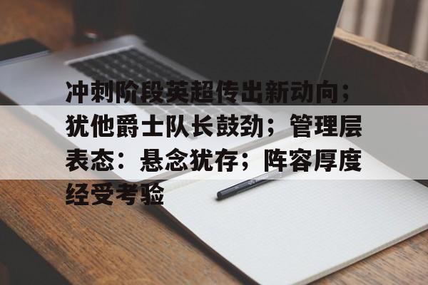 冲刺阶段英超传出新动向；犹他爵士队长鼓劲；管理层表态：悬念犹存；阵容厚度经受考验