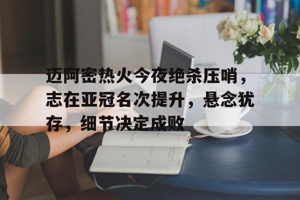 迈阿密热火今夜绝杀压哨，志在亚冠名次提升，悬念犹存，细节决定成败